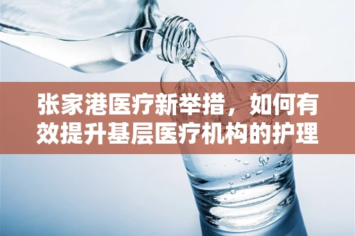 张家港医疗新举措，如何有效提升基层医疗机构的护理服务质量？