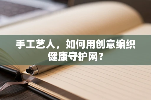 手工艺人，如何用创意编织健康守护网？