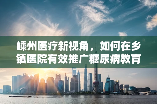 嵊州医疗新视角，如何在乡镇医院有效推广糖尿病教育项目？