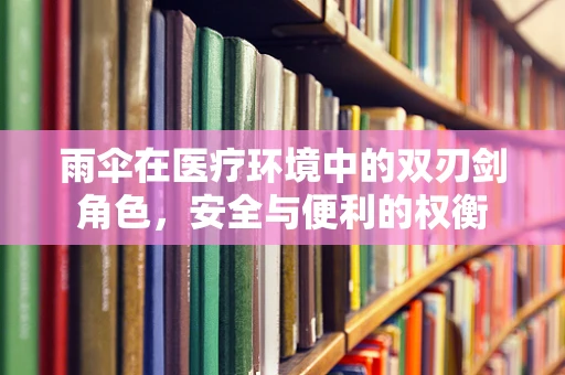 雨伞在医疗环境中的双刃剑角色，安全与便利的权衡