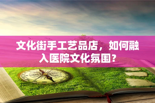 文化街手工艺品店，如何融入医院文化氛围？