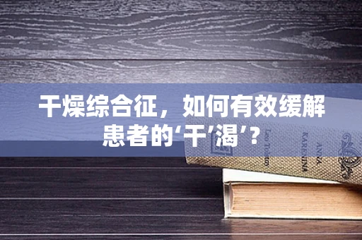 干燥综合征，如何有效缓解患者的‘干’渴’？