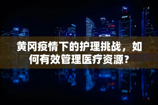 黄冈疫情下的护理挑战，如何有效管理医疗资源？