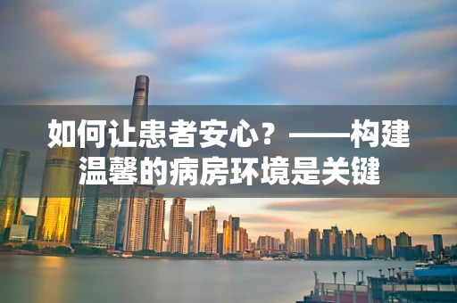 如何让患者安心？——构建温馨的病房环境是关键