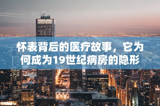 怀表背后的医疗故事，它为何成为19世纪病房的隐形守护者？