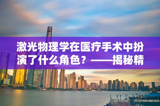 激光物理学在医疗手术中扮演了什么角色？——揭秘精准医疗的‘光’之奥秘