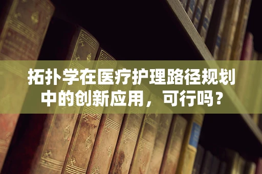 拓扑学在医疗护理路径规划中的创新应用，可行吗？