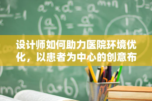 设计师如何助力医院环境优化，以患者为中心的创意布局