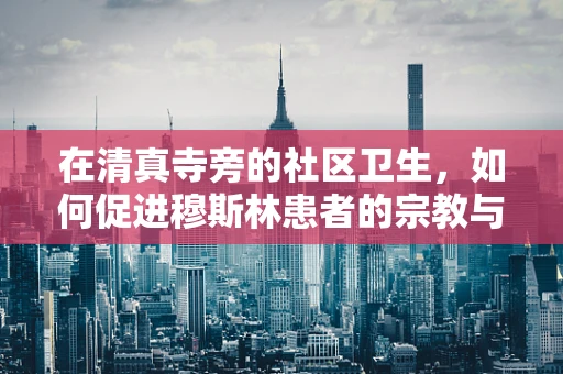 在清真寺旁的社区卫生，如何促进穆斯林患者的宗教与健康融合？