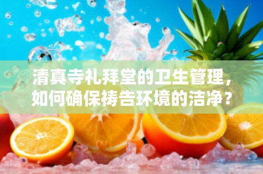 清真寺礼拜堂的卫生管理，如何确保祷告环境的洁净？