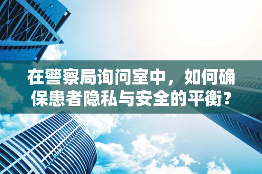 在警察局询问室中，如何确保患者隐私与安全的平衡？