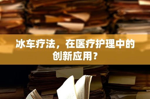 冰车疗法，在医疗护理中的创新应用？