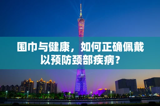 围巾与健康，如何正确佩戴以预防颈部疾病？