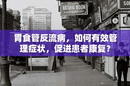 胃食管反流病，如何有效管理症状，促进患者康复？