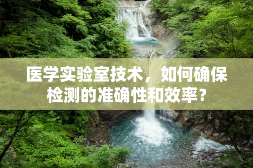 医学实验室技术，如何确保检测的准确性和效率？