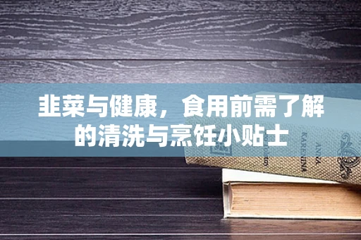 韭菜与健康，食用前需了解的清洗与烹饪小贴士