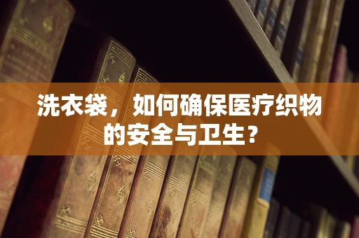 洗衣袋，如何确保医疗织物的安全与卫生？