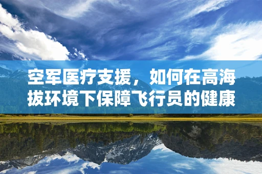 空军医疗支援，如何在高海拔环境下保障飞行员的健康？