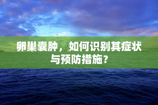 卵巢囊肿，如何识别其症状与预防措施？