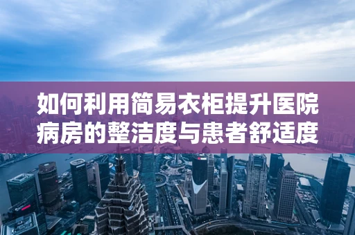 如何利用简易衣柜提升医院病房的整洁度与患者舒适度？