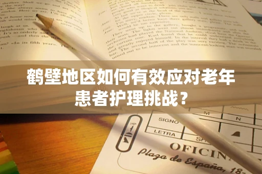 鹤壁地区如何有效应对老年患者护理挑战？