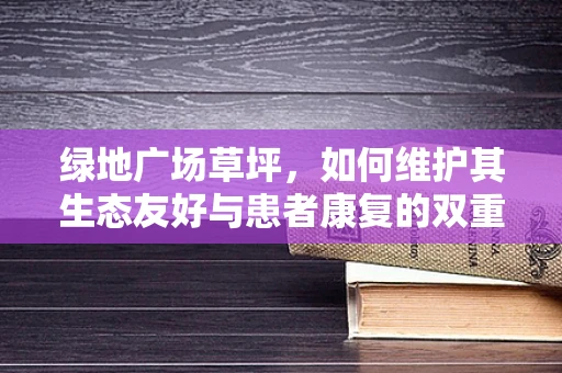 绿地广场草坪，如何维护其生态友好与患者康复的双重效益？