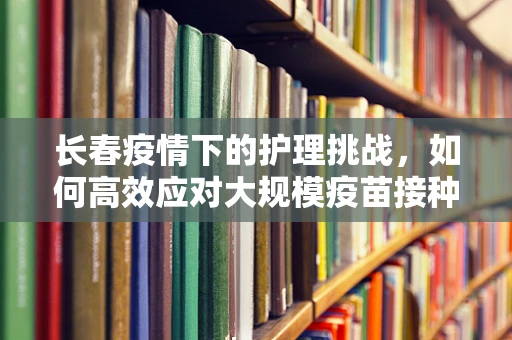 长春疫情下的护理挑战，如何高效应对大规模疫苗接种？