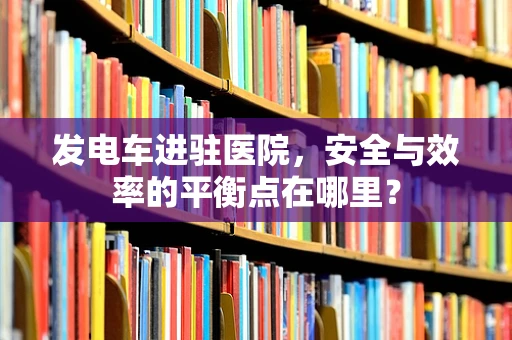 发电车进驻医院，安全与效率的平衡点在哪里？