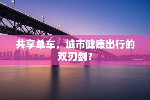 共享单车，城市健康出行的双刃剑？