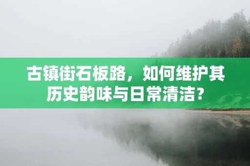 古镇街石板路，如何维护其历史韵味与日常清洁？