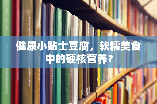 健康小贴士豆腐，软糯美食中的硬核营养？