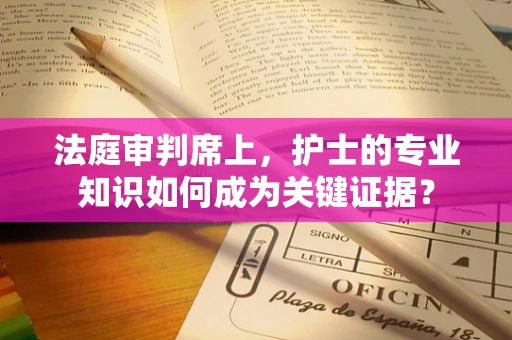 法庭审判席上，护士的专业知识如何成为关键证据？