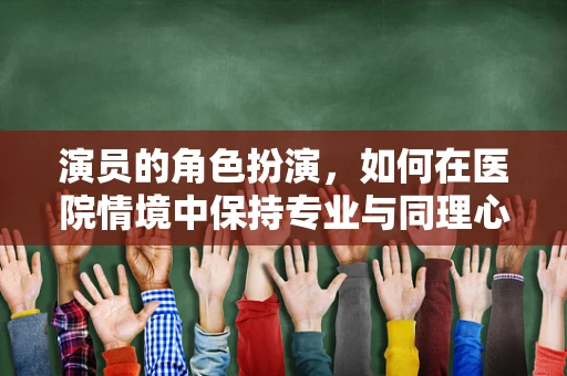 演员的角色扮演，如何在医院情境中保持专业与同理心？