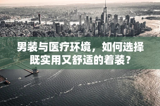 男装与医疗环境，如何选择既实用又舒适的着装？