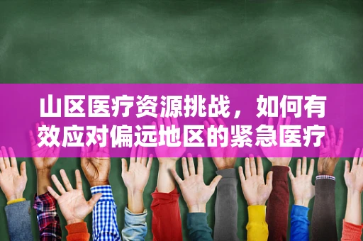 山区医疗资源挑战，如何有效应对偏远地区的紧急医疗需求？