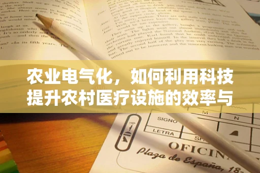 农业电气化，如何利用科技提升农村医疗设施的效率与可持续性？