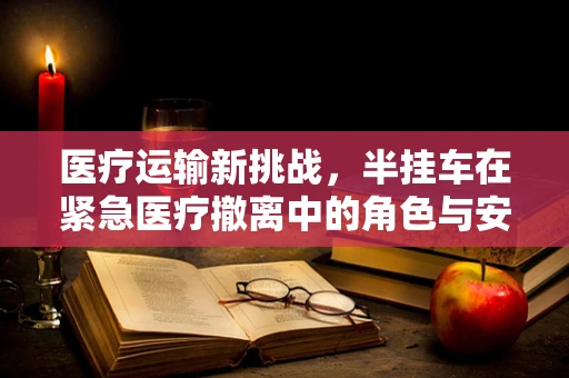 医疗运输新挑战，半挂车在紧急医疗撤离中的角色与安全考量