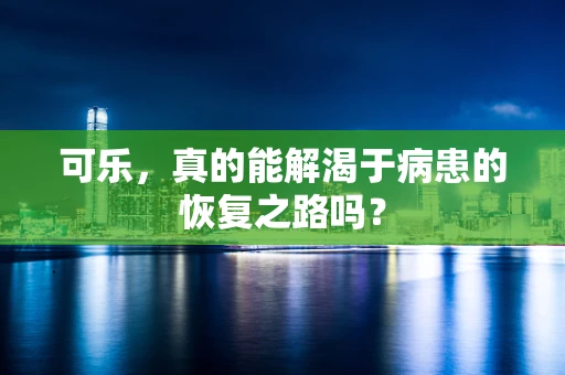 可乐，真的能解渴于病患的恢复之路吗？