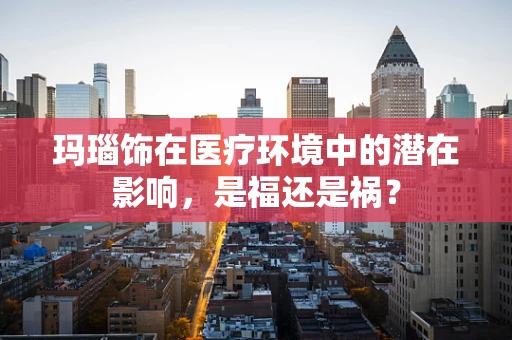 玛瑙饰在医疗环境中的潜在影响，是福还是祸？