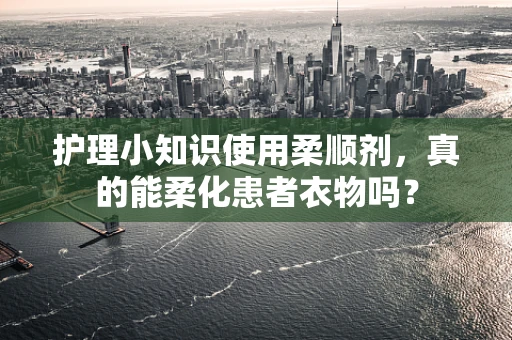 护理小知识使用柔顺剂，真的能柔化患者衣物吗？