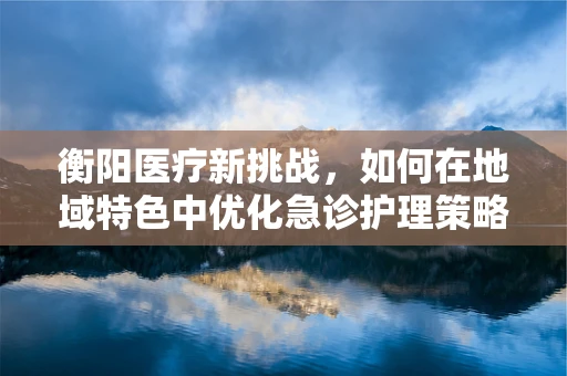 衡阳医疗新挑战，如何在地域特色中优化急诊护理策略？