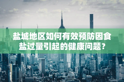 盐城地区如何有效预防因食盐过量引起的健康问题？