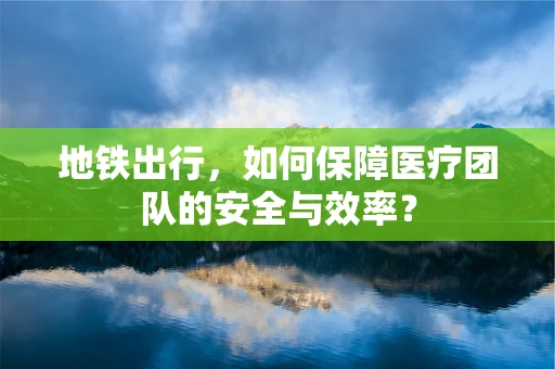 地铁出行，如何保障医疗团队的安全与效率？