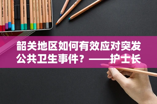 韶关地区如何有效应对突发公共卫生事件？——护士长视角下的策略与挑战