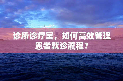 诊所诊疗室，如何高效管理患者就诊流程？