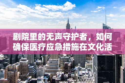 剧院里的无声守护者，如何确保医疗应急措施在文化活动中的无缝对接？