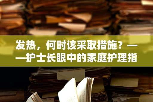 发热，何时该采取措施？——护士长眼中的家庭护理指南