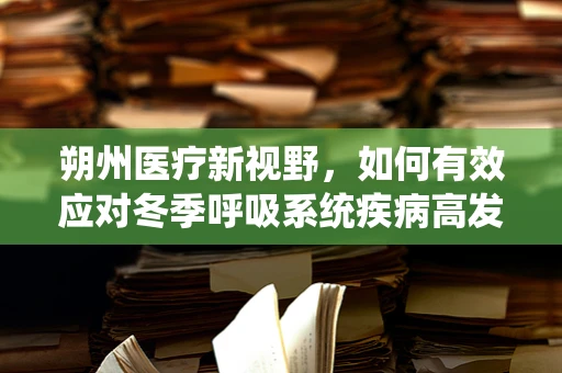 朔州医疗新视野，如何有效应对冬季呼吸系统疾病高发期？