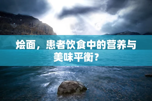 烩面，患者饮食中的营养与美味平衡？