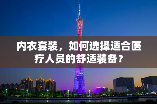 内衣套装，如何选择适合医疗人员的舒适装备？